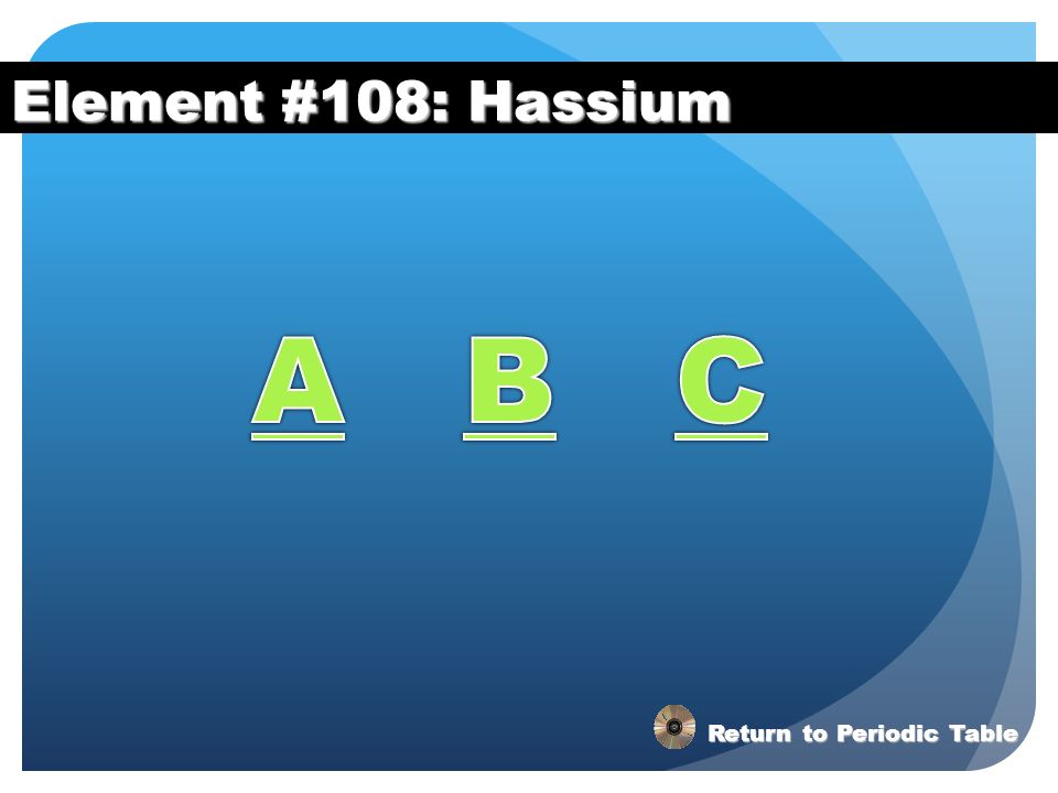 Element #108: Hassium A B C Return to Periodic Table