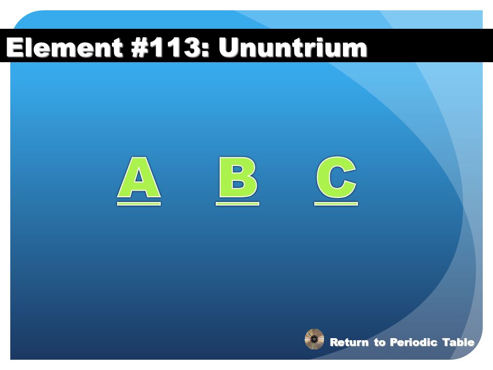 Element #113: Ununtrium A B C Return to Periodic Table