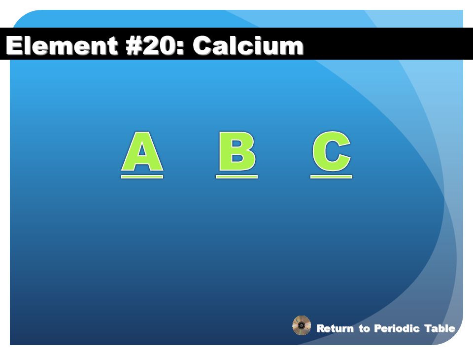 Element #20: Calcium A B C Return to Periodic Table