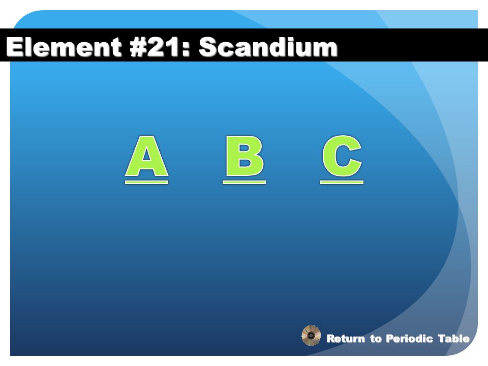 Element #21: Scandium A B C Return to Periodic Table