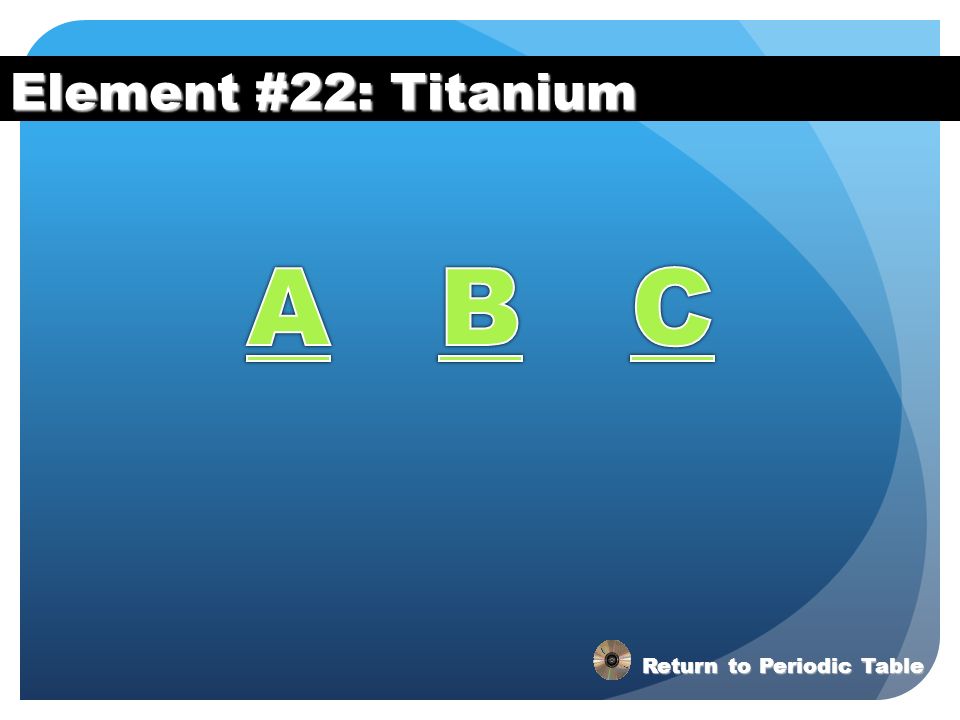 Element #22: Titanium A B C Return to Periodic Table