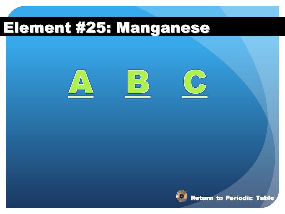Element #25: Manganese A B C Return to Periodic Table