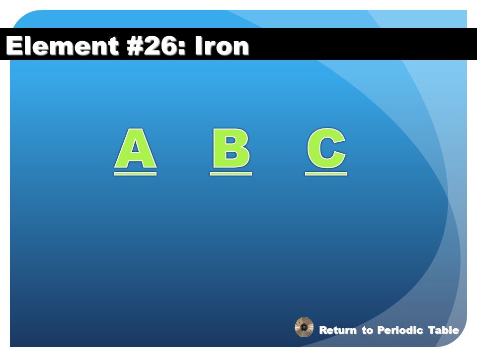 Element #26: Iron A B C Return to Periodic Table
