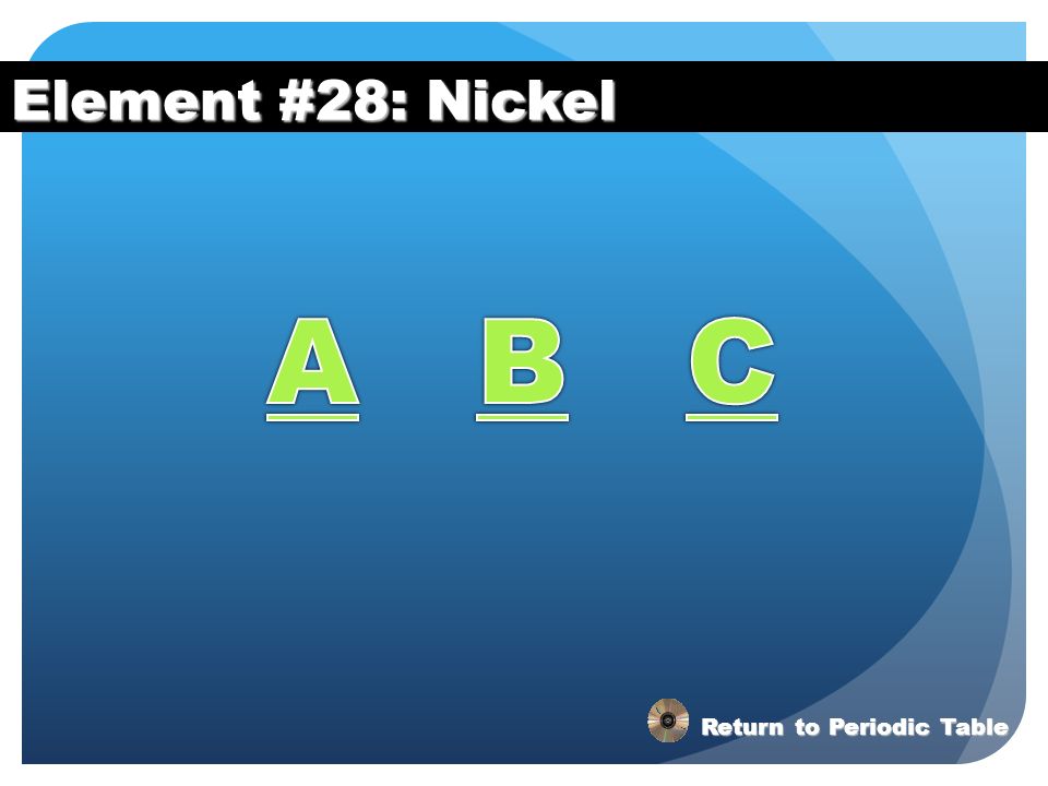 Element #28: Nickel A B C Return to Periodic Table