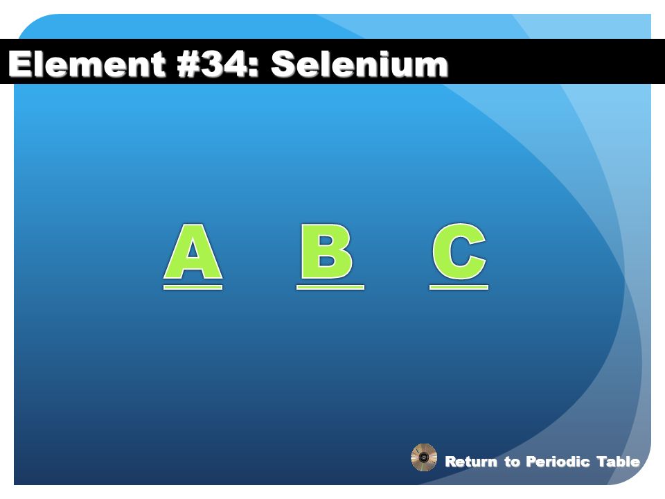 Element #34: Selenium A B C Return to Periodic Table