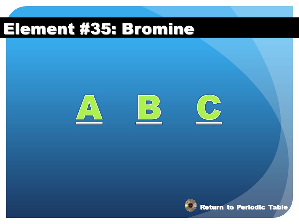Element #35: Bromine A B C Return to Periodic Table