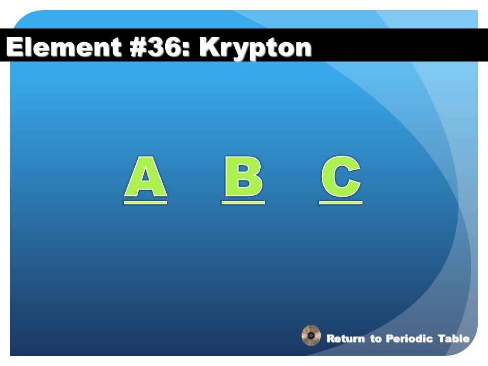 Element #36: Krypton A B C Return to Periodic Table