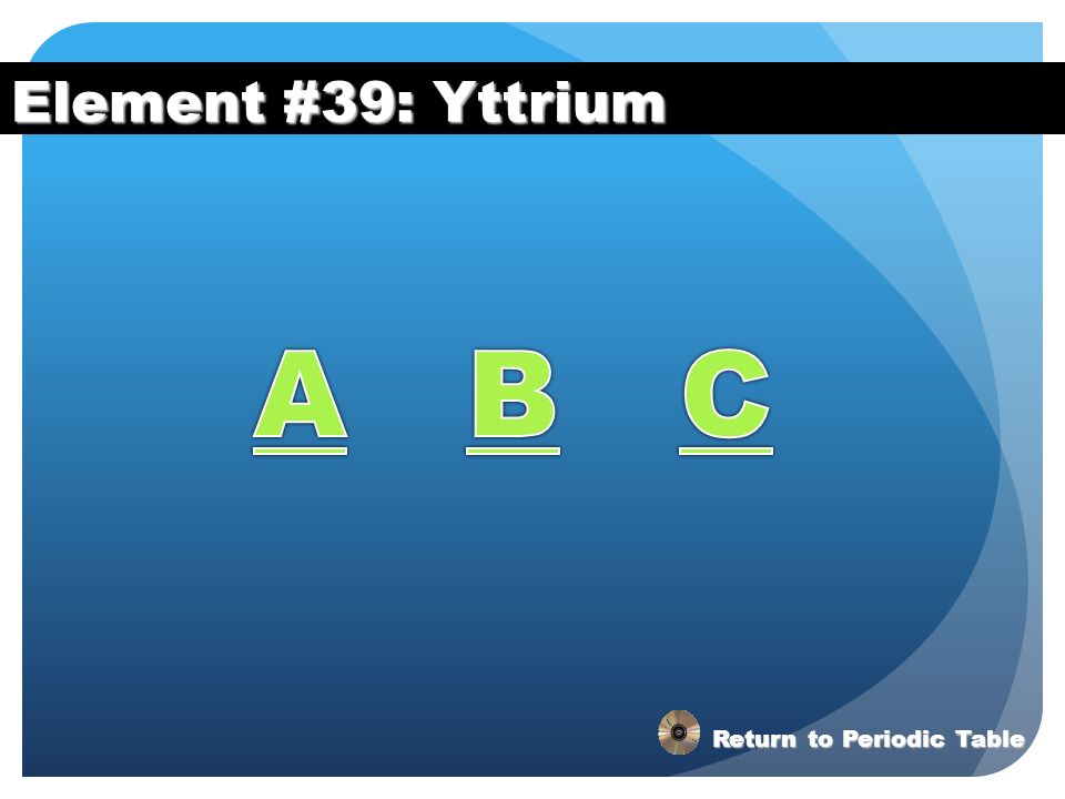 Element #39: Yttrium A B C Return to Periodic Table