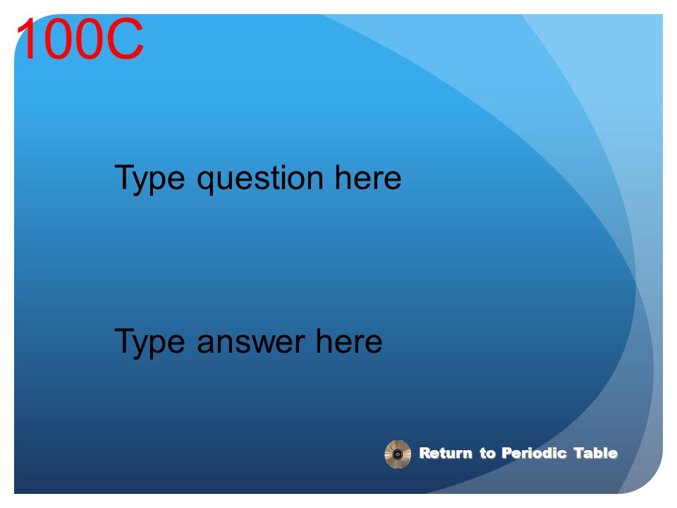 100C Type question here Type answer here Return to Periodic Table