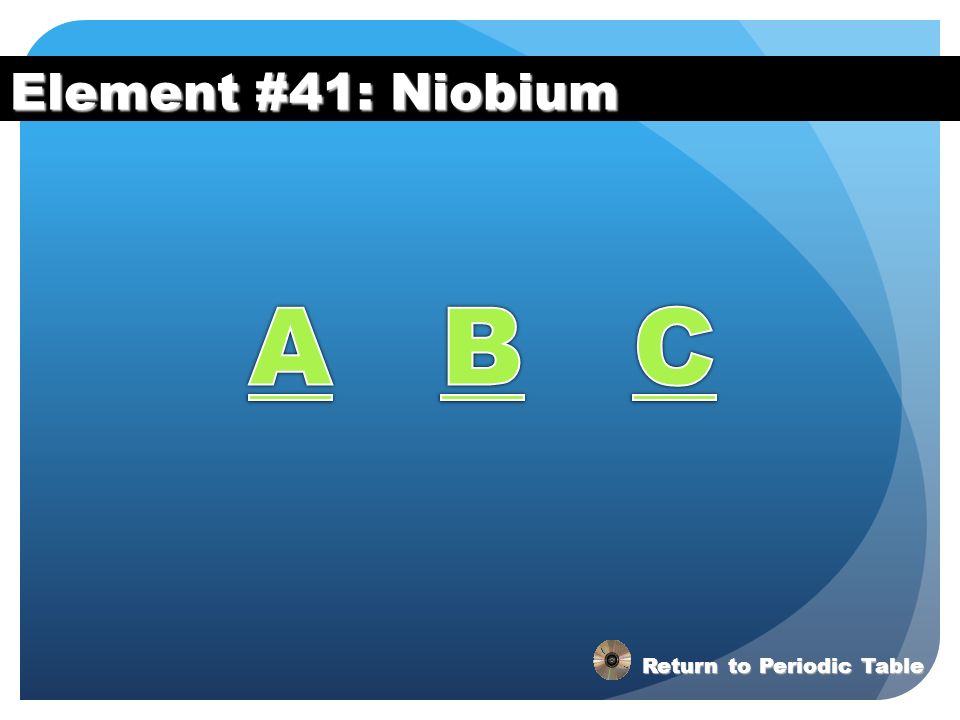 Element #41: Niobium A B C Return to Periodic Table