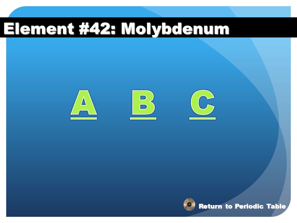 Element #42: Molybdenum A B C Return to Periodic Table