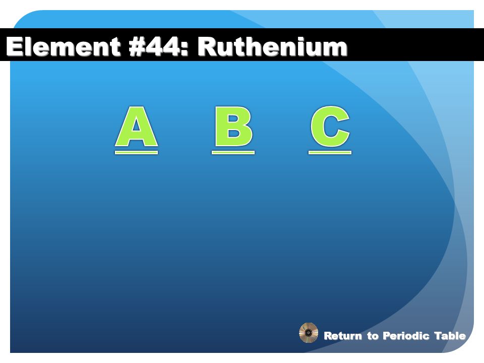 Element #44: Ruthenium A B C Return to Periodic Table