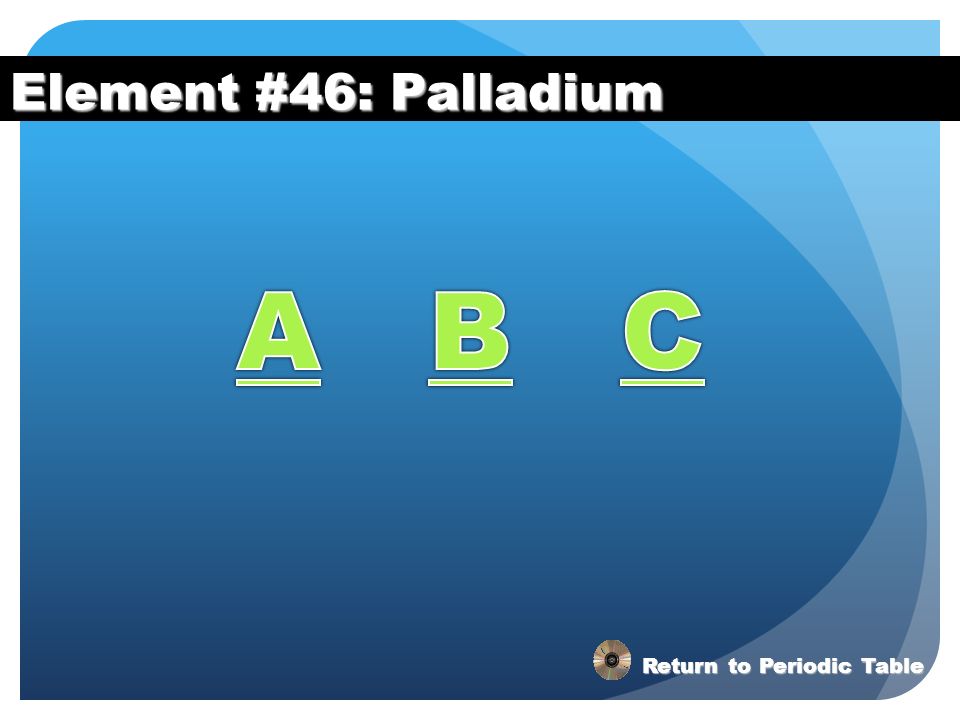 Element #46: Palladium A B C Return to Periodic Table