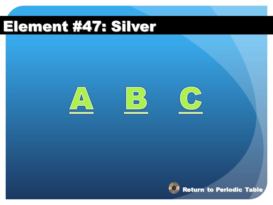 Element #47: Silver A B C Return to Periodic Table