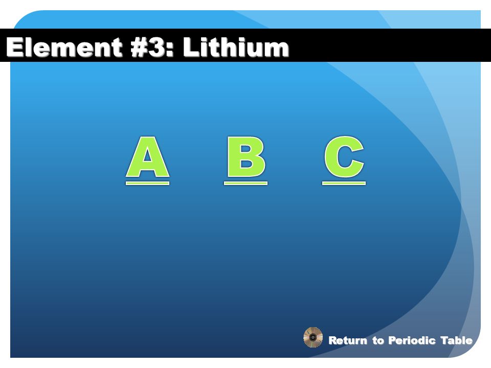 Element #3: Lithium A B C Return to Periodic Table