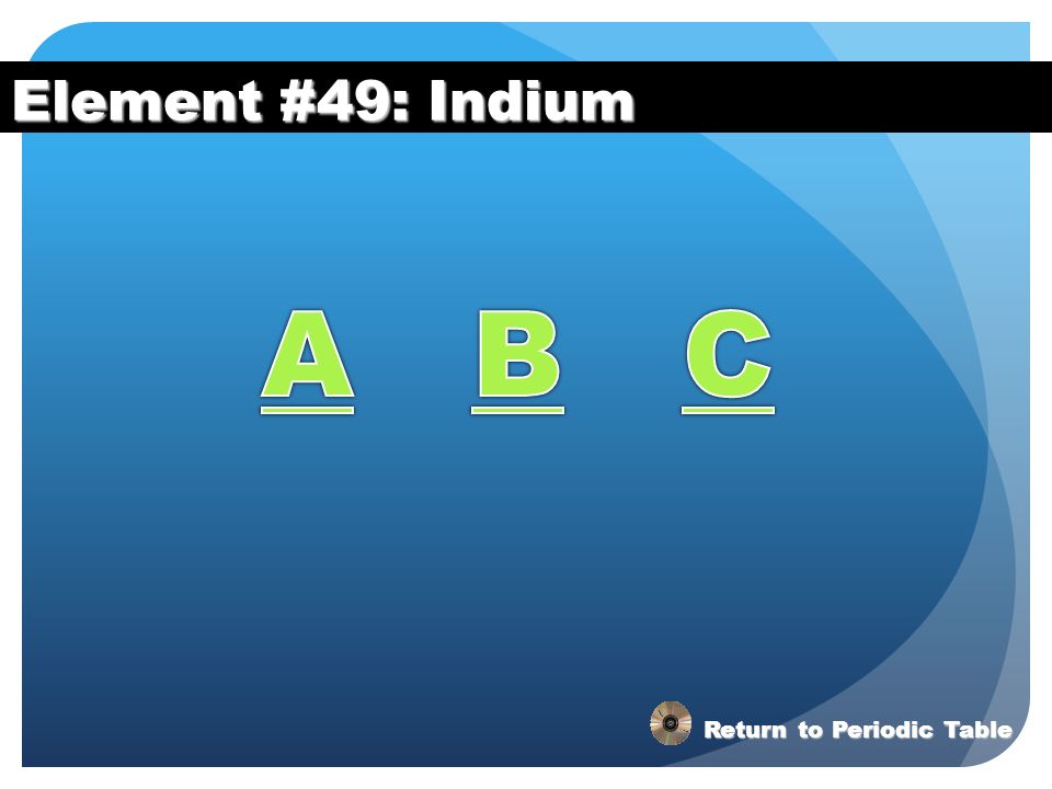 Element #49: Indium A B C Return to Periodic Table