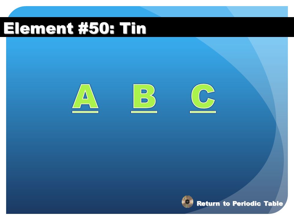 Element #50: Tin A B C Return to Periodic Table