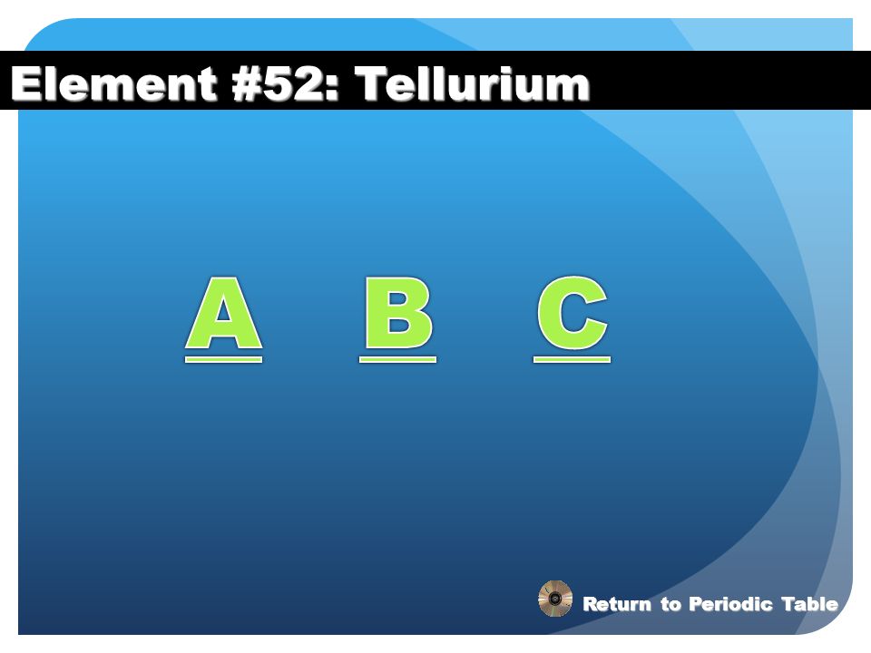 Element #52: Tellurium A B C Return to Periodic Table
