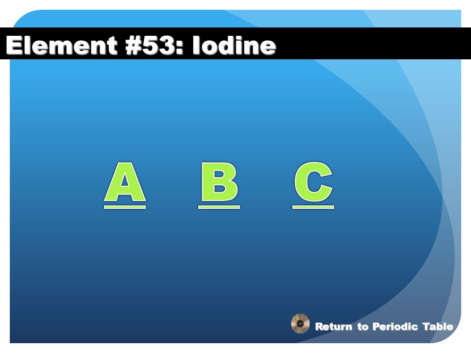 Element #53: Iodine A B C Return to Periodic Table