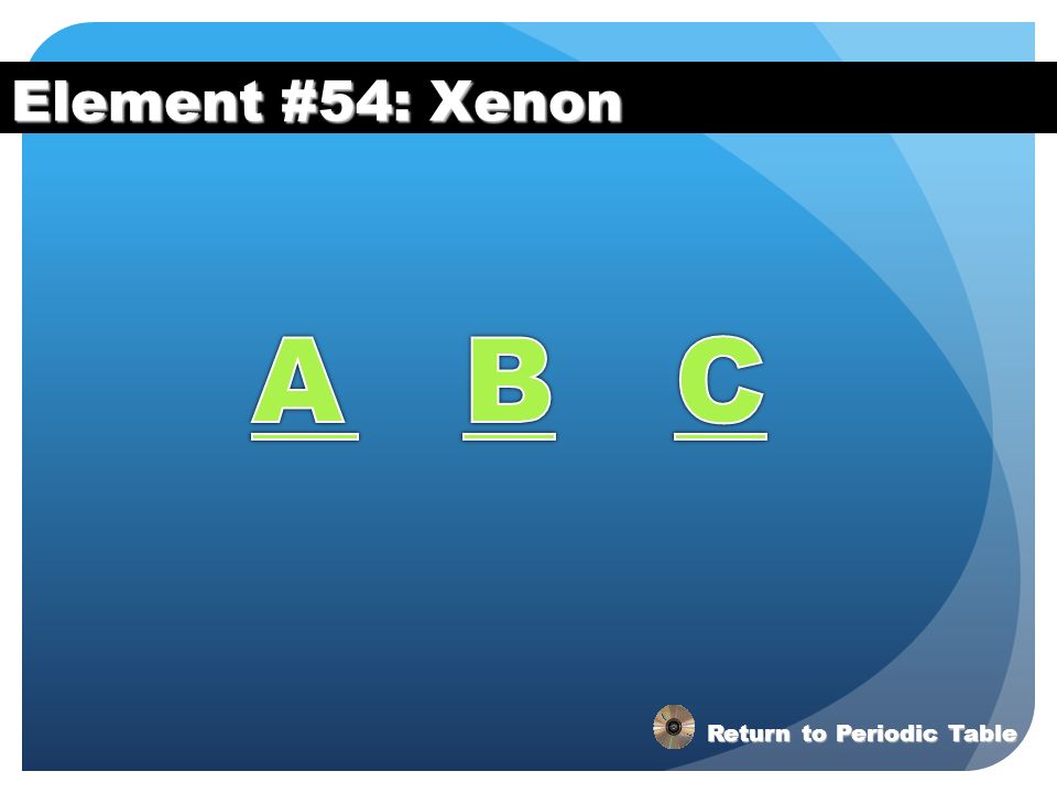 Element #54: Xenon A B C Return to Periodic Table
