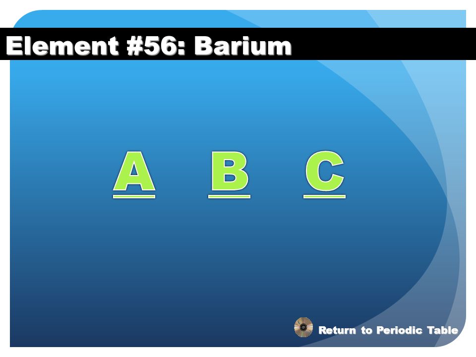 Element #56: Barium A B C Return to Periodic Table