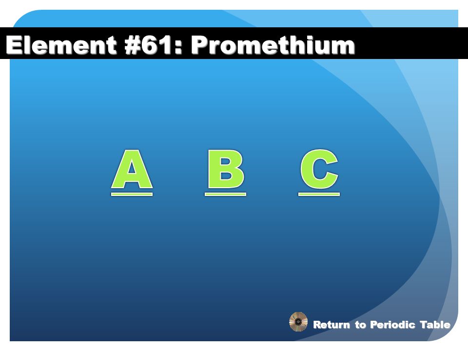 Element #61: Promethium A B C Return to Periodic Table