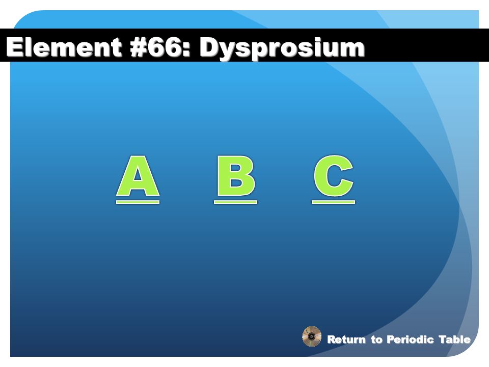 Element #66: Dysprosium A B C Return to Periodic Table