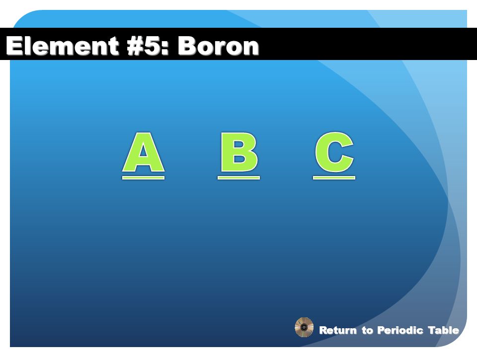 Element #5: Boron A B C Return to Periodic Table