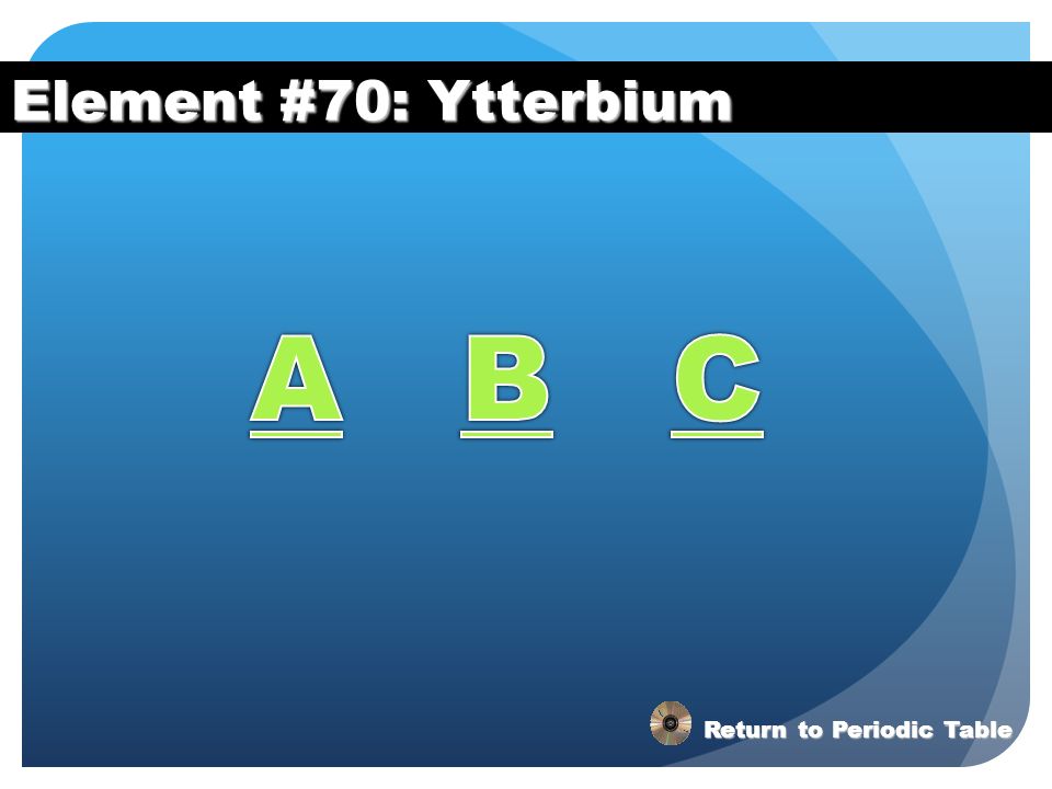 Element #70: Ytterbium A B C Return to Periodic Table