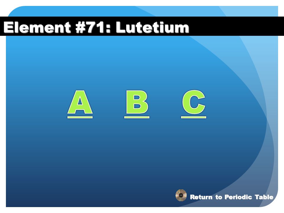 Element #71: Lutetium A B C Return to Periodic Table