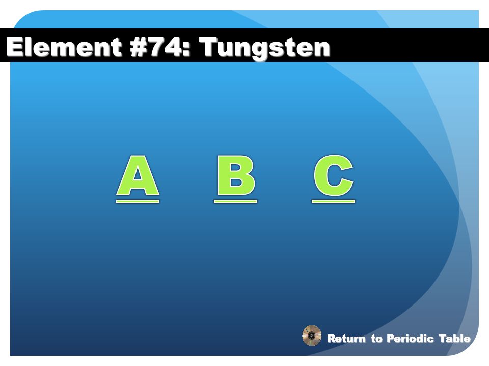 Element #74: Tungsten A B C Return to Periodic Table