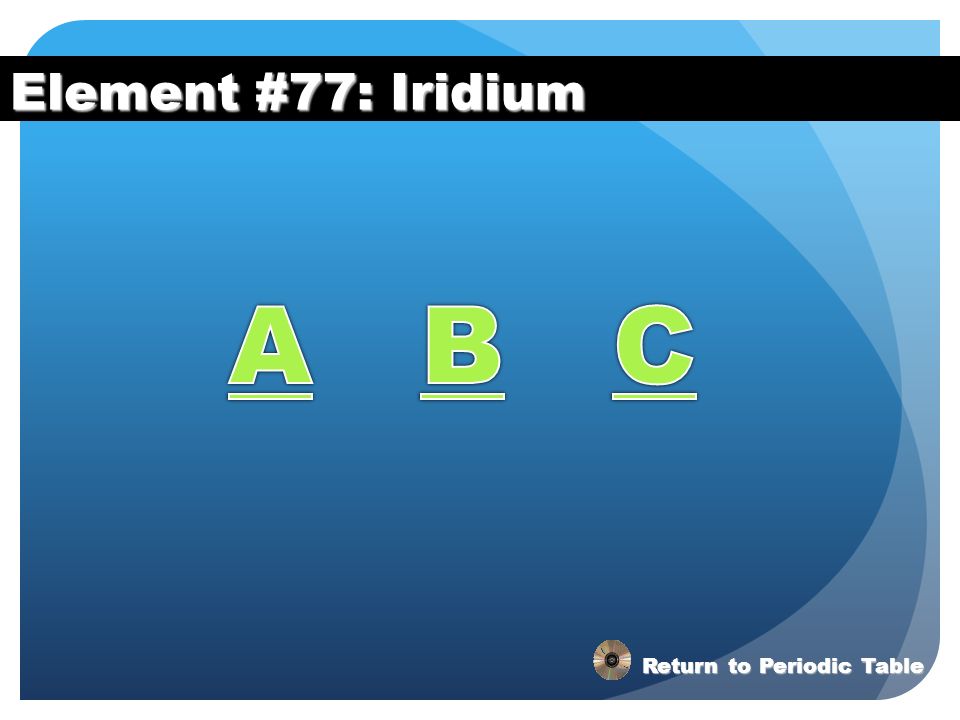 Element #77: Iridium A B C Return to Periodic Table