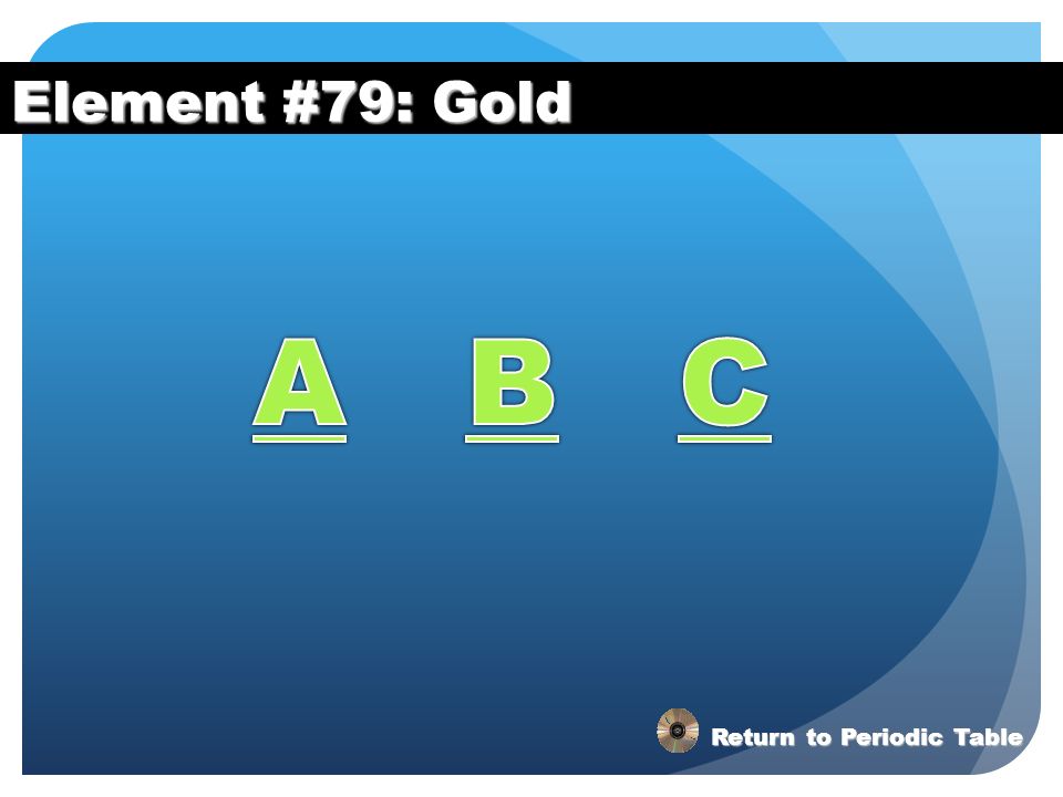Element #79: Gold A B C Return to Periodic Table