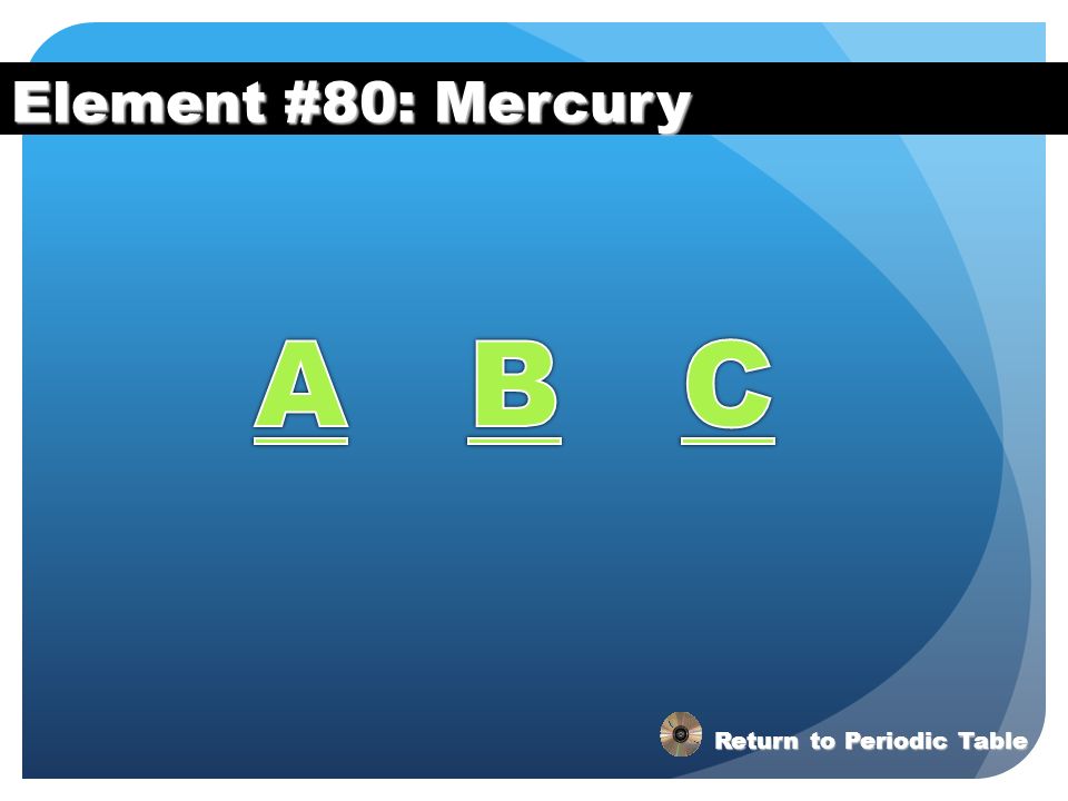 Element #80: Mercury A B C Return to Periodic Table
