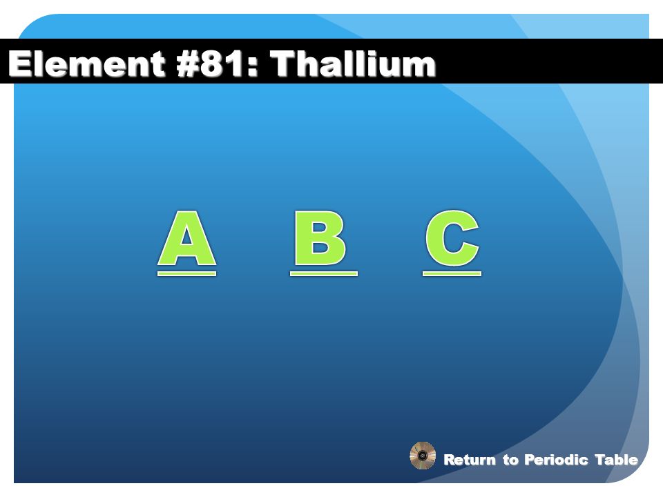 Element #81: Thallium A B C Return to Periodic Table