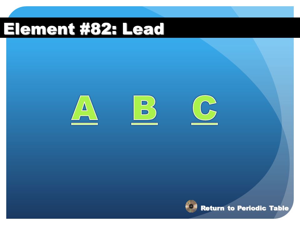 Element #82: Lead A B C Return to Periodic Table