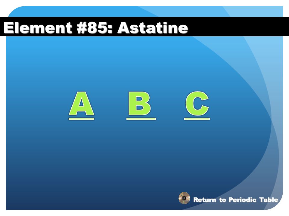 Element #85: Astatine A B C Return to Periodic Table