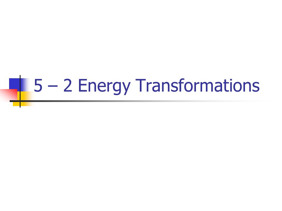 5 – 2 Energy Transformations