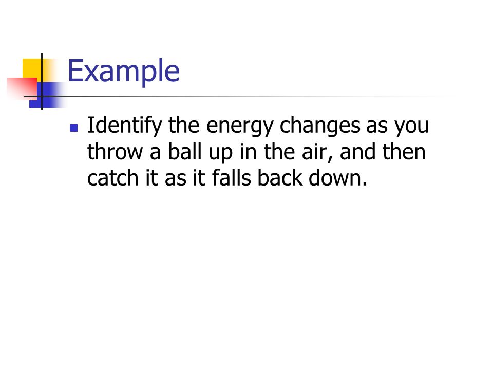 Example Identify the energy changes as you throw a ball up in the air, and then catch it as it falls back down.