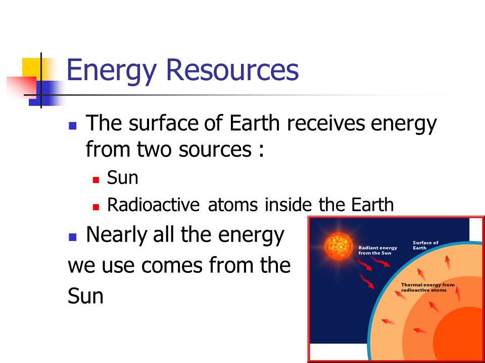 Energy Resources The surface of Earth receives energy from two sources : Sun. Radioactive atoms inside the Earth.
