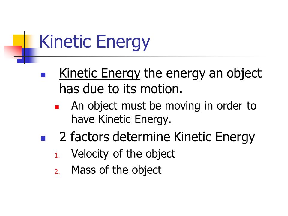 Kinetic Energy Kinetic Energy the energy an object has due to its motion. An object must be moving in order to have Kinetic Energy.