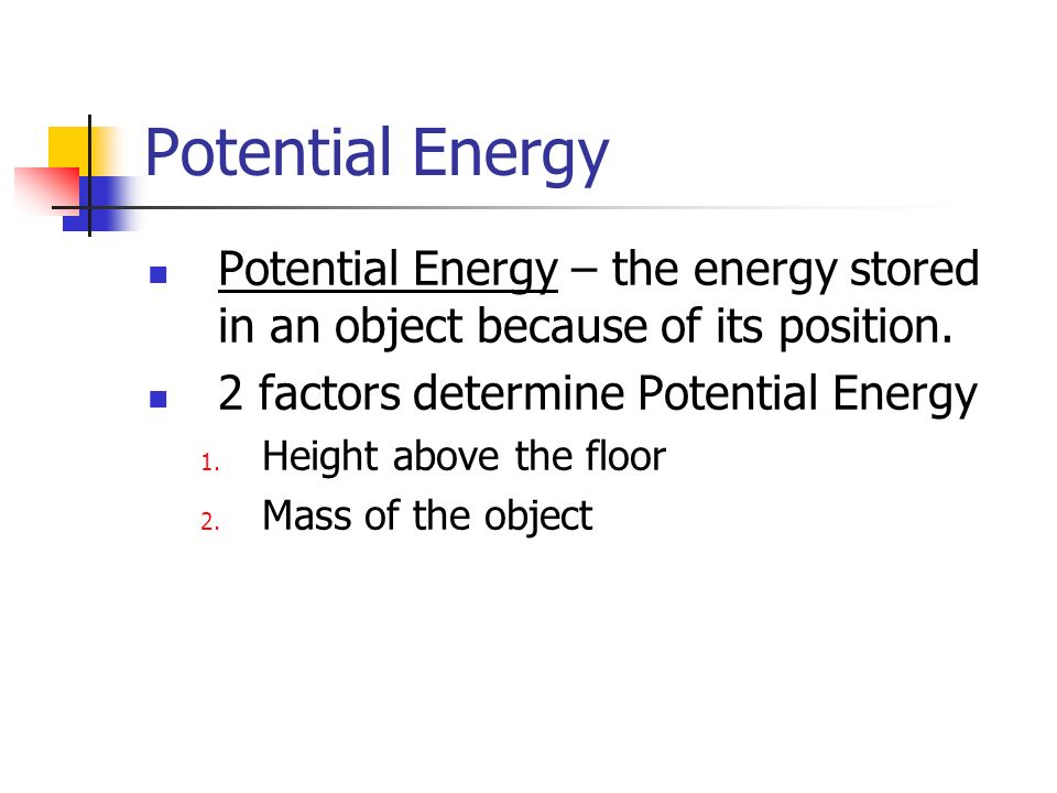 Potential Energy Potential Energy – the energy stored in an object because of its position. 2 factors determine Potential Energy.