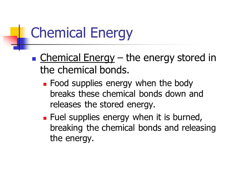 Chemical Energy Chemical Energy – the energy stored in the chemical bonds.
