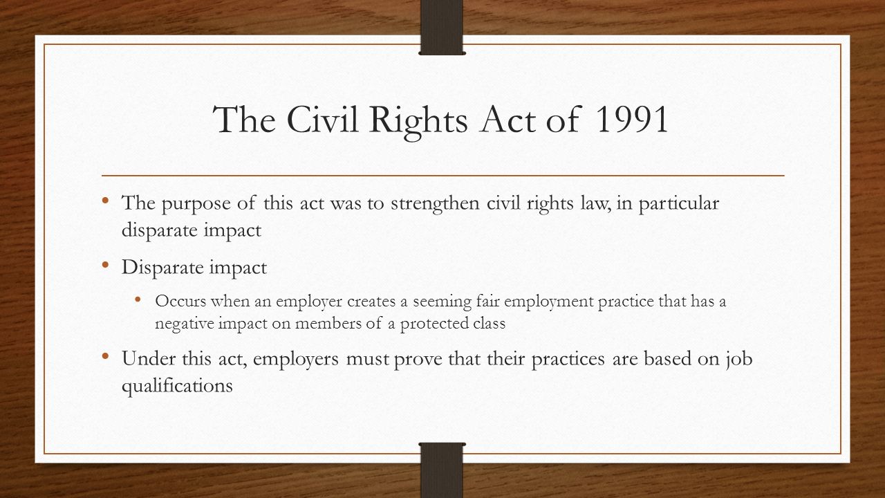 The Civil Rights Act of 1991 The purpose of this act was to strengthen civil rights law, in particular disparate impact.