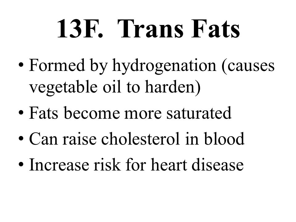 13F. Trans Fats Formed by hydrogenation (causes vegetable oil to harden) Fats become more saturated.