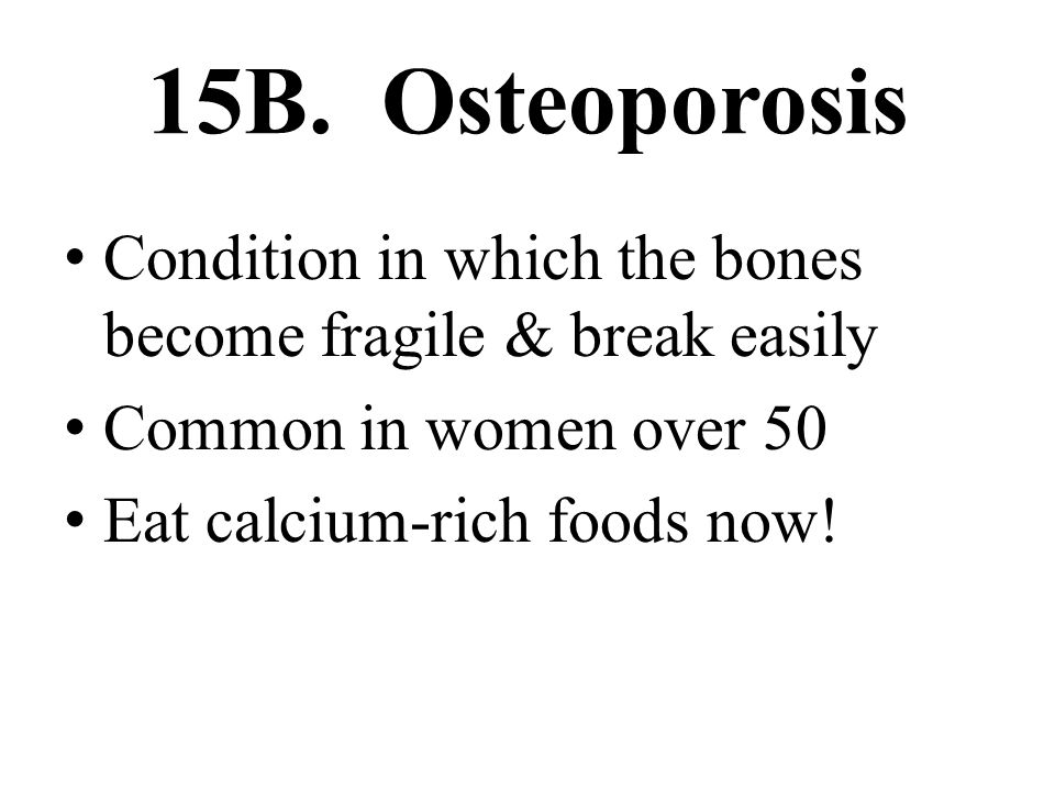 15B. Osteoporosis Condition in which the bones become fragile & break easily. Common in women over 50.