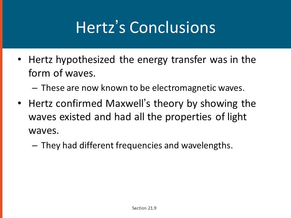 Hertz’s Conclusions Hertz hypothesized the energy transfer was in the form of waves. These are now known to be electromagnetic waves.