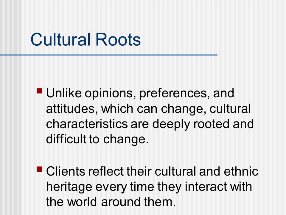 Cultural Roots Unlike opinions, preferences, and attitudes, which can change, cultural characteristics are deeply rooted and difficult to change.
