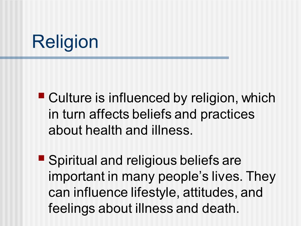 Religion Culture is influenced by religion, which in turn affects beliefs and practices about health and illness.