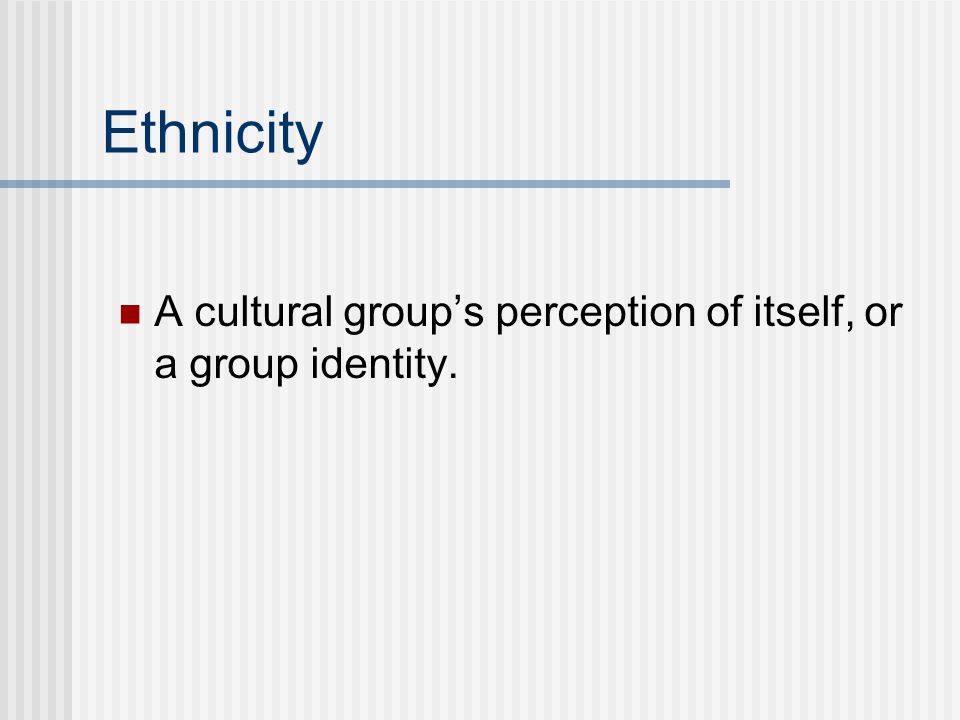 Ethnicity A cultural group’s perception of itself, or a group identity.